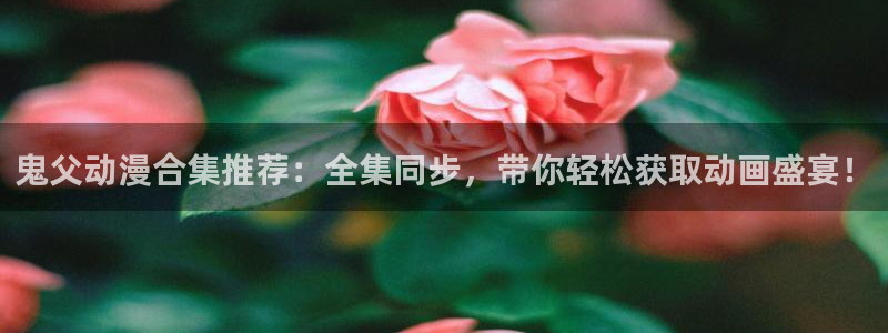水果篮子在线观看樱花动漫：鬼父动漫合集推荐：全集同步，带你轻松获取动画盛宴！