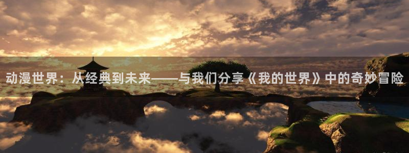 樱花动漫免费观看.：动漫世界：从经典到未来——与我们分享《我的世界》中的奇妙冒险