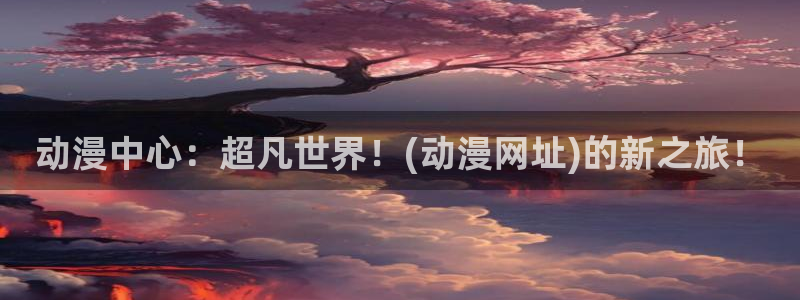 间之楔樱花动漫：动漫中心：超凡世界！(动漫网址)的新之旅！